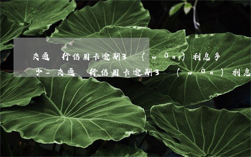 交通銀行信用卡逾期3萬(wàn)利息多少-交通銀行信用卡逾期3萬(wàn)利息多少錢