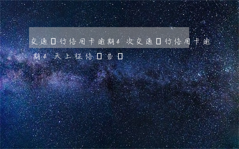 交通銀行信用卡逾期4次(交通銀行信用卡逾期4天上征信報告嗎)
