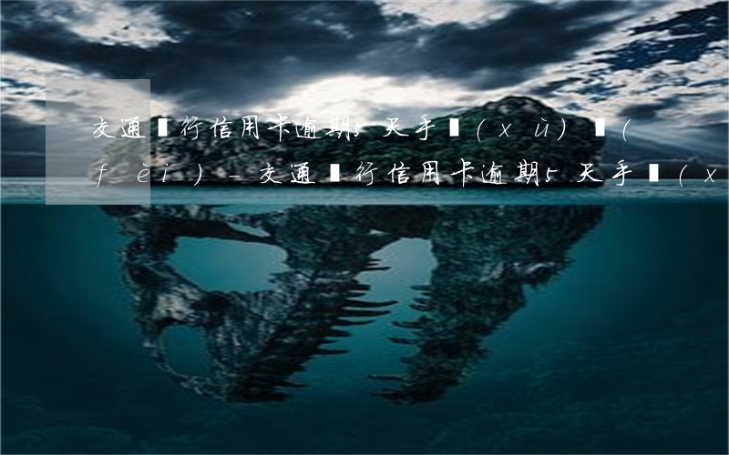 交通銀行信用卡逾期5天手續(xù)費(fèi)-交通銀行信用卡逾期5天手續(xù)費(fèi)怎么算