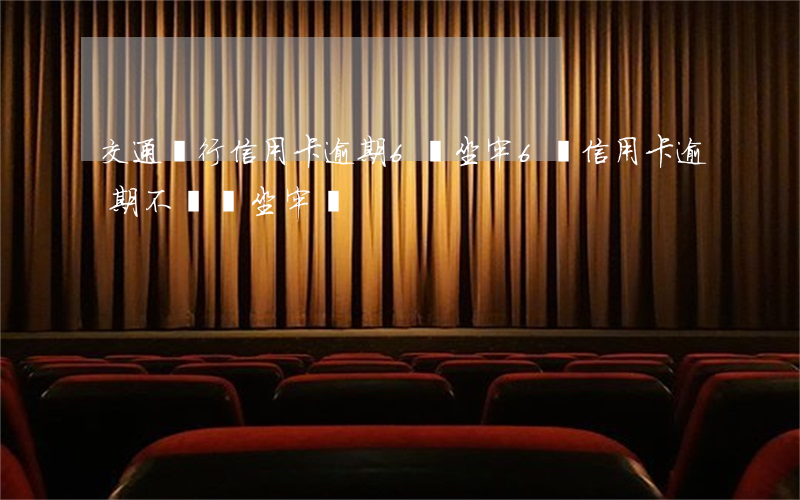 交通銀行信用卡逾期6萬坐牢(6萬信用卡逾期不還會坐牢嗎)