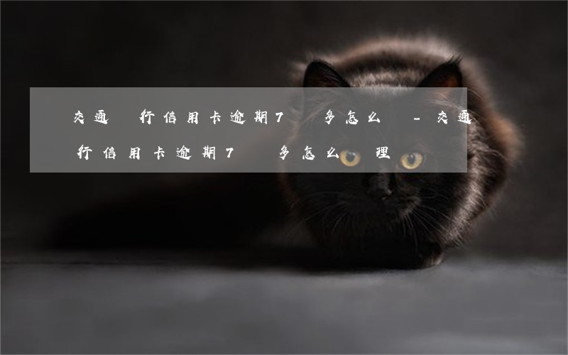 交通銀行信用卡逾期7萬多怎么辦-交通銀行信用卡逾期7萬多怎么辦理