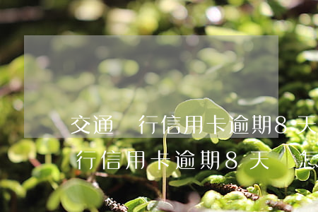 交通銀行信用卡逾期8天會怎么樣-交通銀行信用卡逾期8天會怎么樣嗎