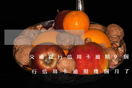 交通銀行信用卡逾期9個月怎么辦 欠交通銀行信用卡逾期幾個月了會怎么辦