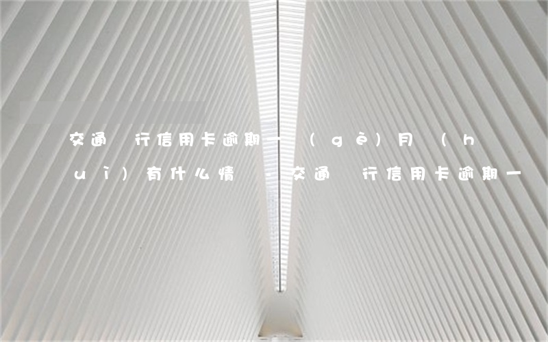 交通銀行信用卡逾期一個(gè)月會(huì)有什么情況-交通銀行信用卡逾期一個(gè)月會(huì)有什么情況