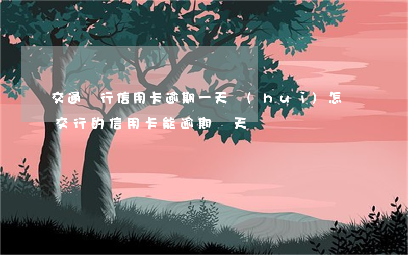 交通銀行信用卡逾期一天會(huì)怎樣(交行的信用卡能逾期幾天)