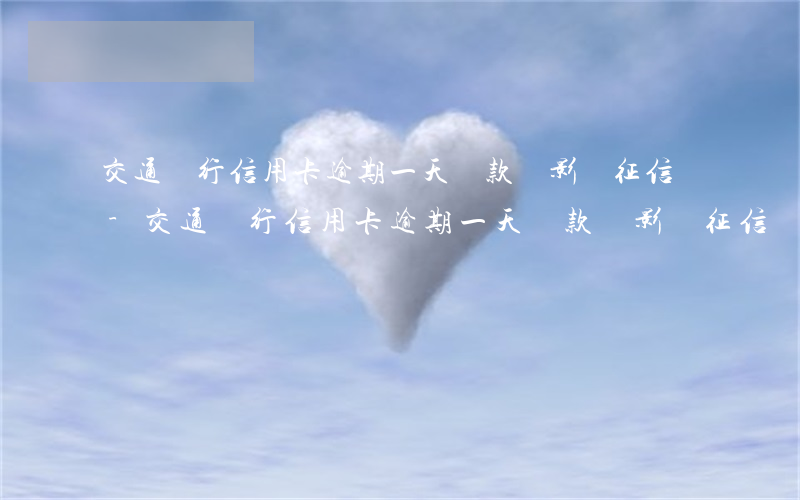 交通銀行信用卡逾期一天還款會影響征信嗎-交通銀行信用卡逾期一天還款會影響征信嗎