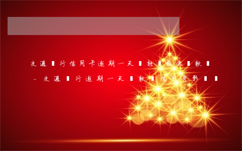 交通銀行信用卡逾期一天還能還最低還款嗎-交通銀行逾期一天還款對信用有影響嗎