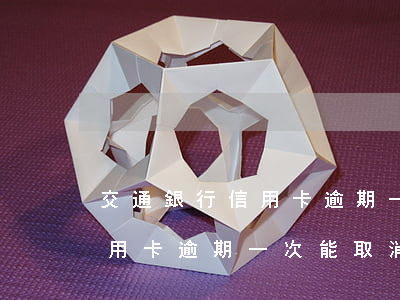 交通銀行信用卡逾期一次能取消(交通銀行信用卡逾期一次能取消)