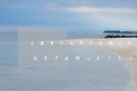 交通銀行信用卡逾期七天了怎么辦(交通銀行信用卡逾期七天了怎么辦啊)