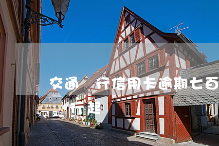 交通銀行信用卡逾期七百 交通逾期8000銀行起訴