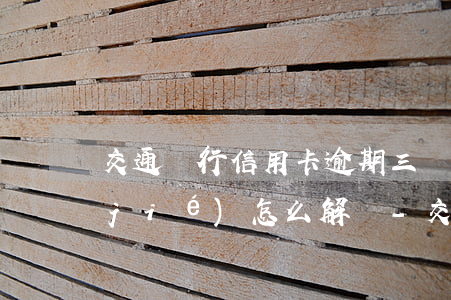 交通銀行信用卡逾期三個(gè)月凍結(jié)怎么解凍-交通銀行信用卡逾期三個(gè)月凍結(jié)怎么解凍啊