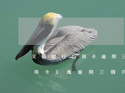 交通銀行信用卡逾期三期四期賬單(欠交行信用卡3萬逾期三個月讓我一次還清要不就起訴我)