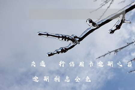 交通銀行信用卡逾期之后說免利息 交通銀行逾期利息全免