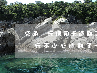 交通銀行信用卡逾期了一個(gè)月(交通銀行不小心逾期了一周)
