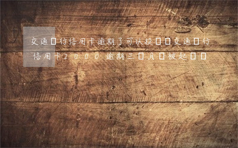交通銀行信用卡逾期了可以投訴嗎(交通銀行信用卡2000逾期三個月會被起訴嗎)