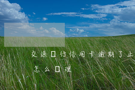 交通銀行信用卡逾期了止付(交通銀行卡止付怎么處理)