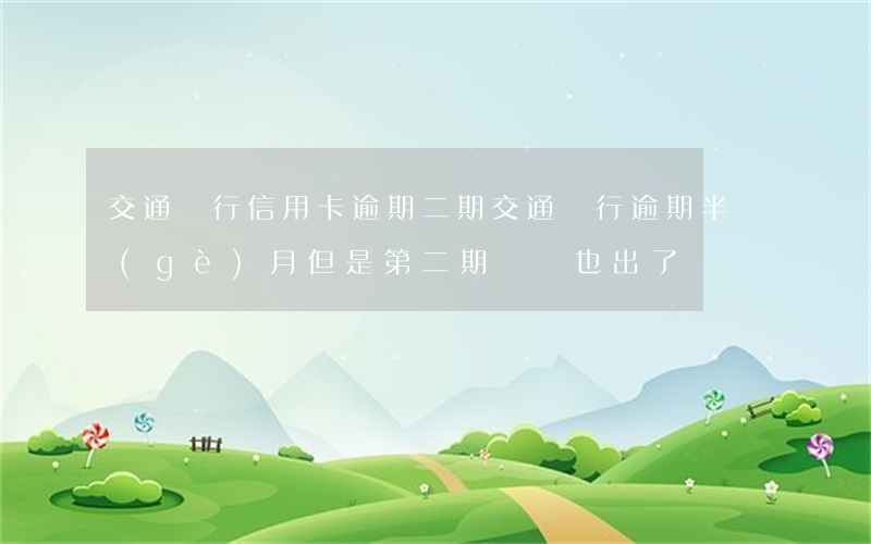 交通銀行信用卡逾期二期(交通銀行逾期半個(gè)月但是第二期賬單也出了)