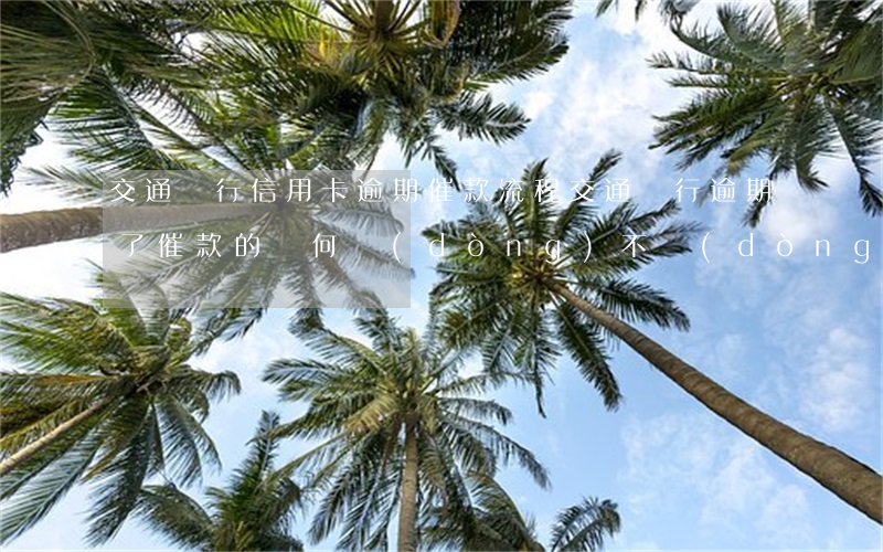 交通銀行信用卡逾期催款流程(交通銀行逾期了,催款的為何動(dòng)不動(dòng)就是起訴)