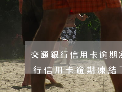 交通銀行信用卡逾期凍結了怎么解-交通銀行信用卡逾期凍結了怎么解凍