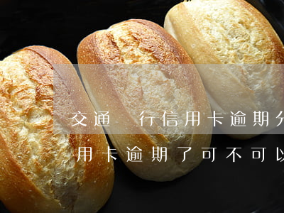 交通銀行信用卡逾期分期取消(在交通銀行信用卡逾期了可不可以分期還款)
