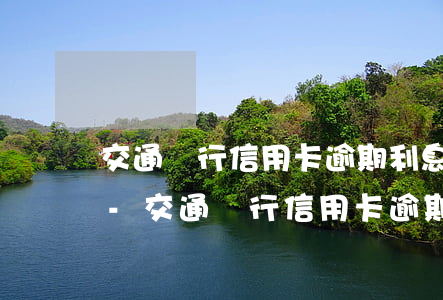 交通銀行信用卡逾期利息計(jì)算方法-交通銀行信用卡逾期利息計(jì)算方法表