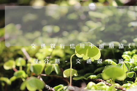交通銀行信用卡逾期協(xié)商分期辦理分期-交通銀行逾期可以協(xié)商分期還款嗎?
