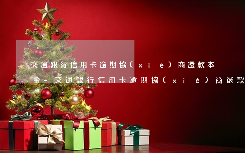 交通銀行信用卡逾期協(xié)商還款本金-交通銀行信用卡逾期協(xié)商還款本金怎么算