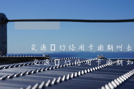 交通銀行信用卡逾期叫去簽協(xié)議 交通銀行信用卡逾期如何協(xié)商