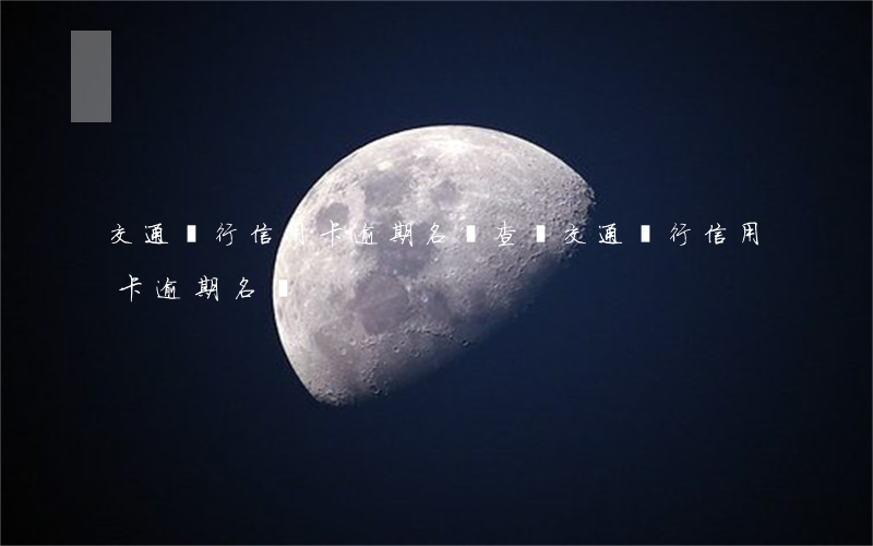 交通銀行信用卡逾期名單查詢（交通銀行信用卡逾期名單）