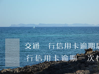 交通銀行信用卡逾期后一次性還款-交通銀行信用卡逾期一次性還款能減免多少