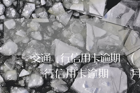 交通銀行信用卡逾期嚴(yán)重(欠交通銀行信用卡逾期幾個月了會怎么辦)