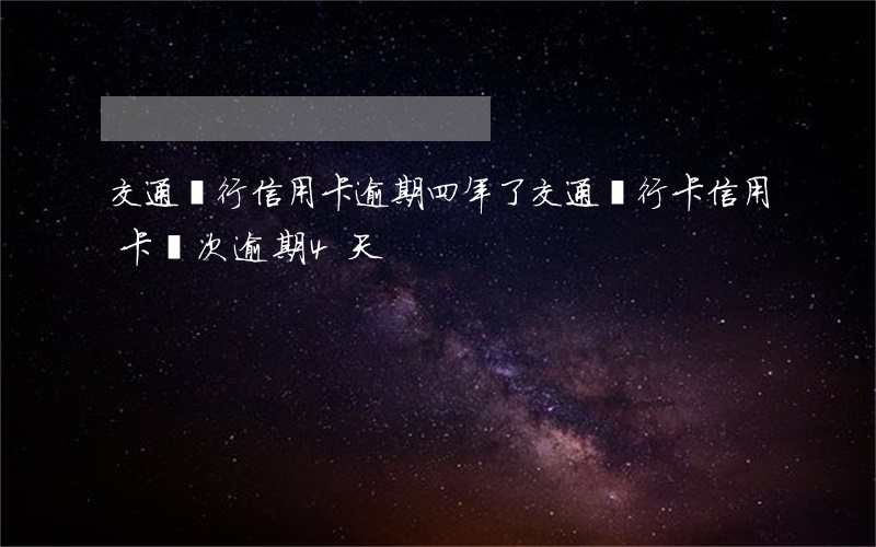 交通銀行信用卡逾期四年了(交通銀行卡信用卡兩次逾期4天)