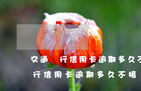 交通銀行信用卡逾期多久不接電話-交通銀行信用卡逾期多久不接電話會被起訴