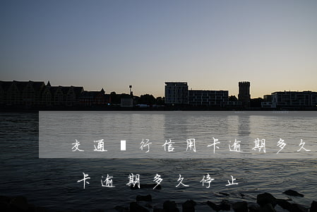 交通銀行信用卡逾期多久停止(交通銀行信用卡逾期多久停止)