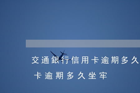 交通銀行信用卡逾期多久坐牢(交通銀行信用卡逾期多久坐牢)