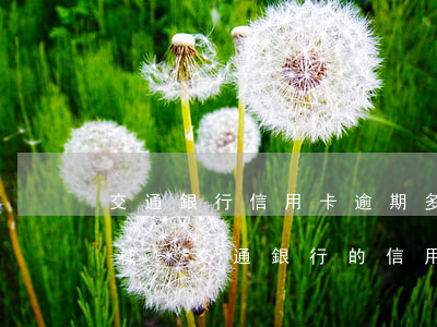交通銀行信用卡逾期多久會(huì)怎么樣-交通銀行的信用卡逾期了怎么辦