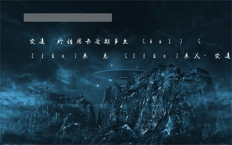 交通銀行信用卡逾期多久會(huì)聯(lián)系緊急聯(lián)系人-交通銀行逾期多少天會(huì)聯(lián)系緊急聯(lián)系人