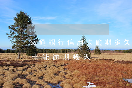 交通銀行信用卡逾期多久有利息 交行的信用卡能逾期幾天
