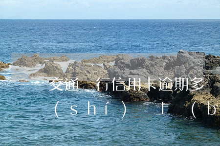 交通銀行信用卡逾期多長(zhǎng)時(shí)間上報(bào)(交通銀行逾期報(bào)案是什么意思)