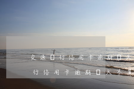 交通銀行信用卡逾期幾天不算逾期-交通銀行信用卡逾期幾天不算逾期了