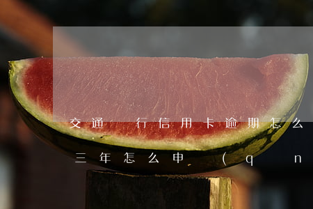 交通銀行信用卡逾期怎么免息(交通銀行逾期三年,怎么申請(qǐng)減免利息)