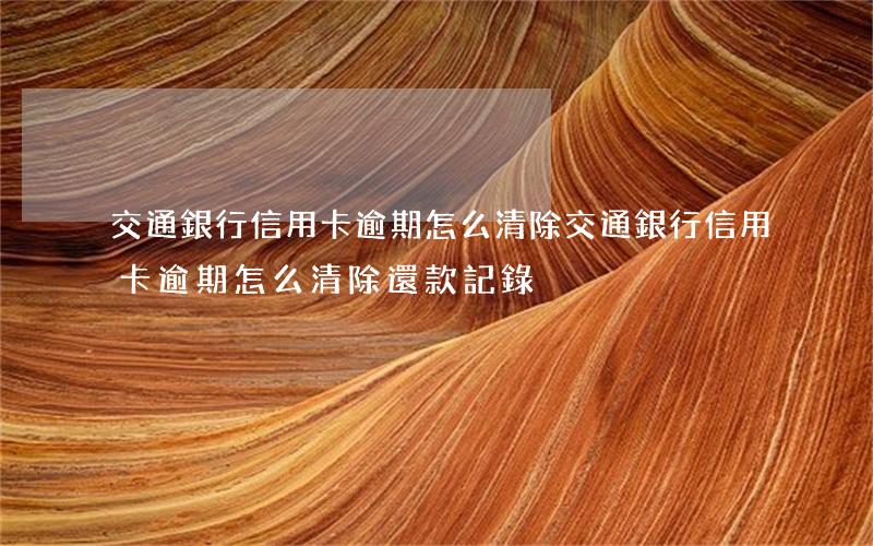 交通銀行信用卡逾期怎么清除(交通銀行信用卡逾期怎么清除還款記錄)