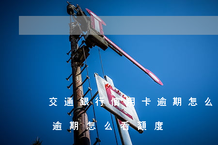 交通銀行信用卡逾期怎么看(交通銀行信用卡逾期怎么看額度)