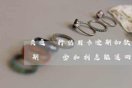 交通銀行信用卡逾期扣款(交通銀行信用卡逾期違約金和利息能追回不)