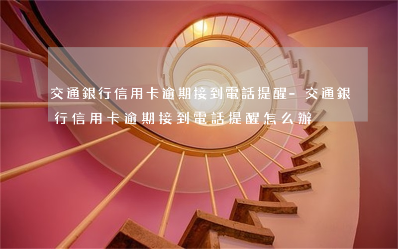 交通銀行信用卡逾期接到電話提醒-交通銀行信用卡逾期接到電話提醒怎么辦
