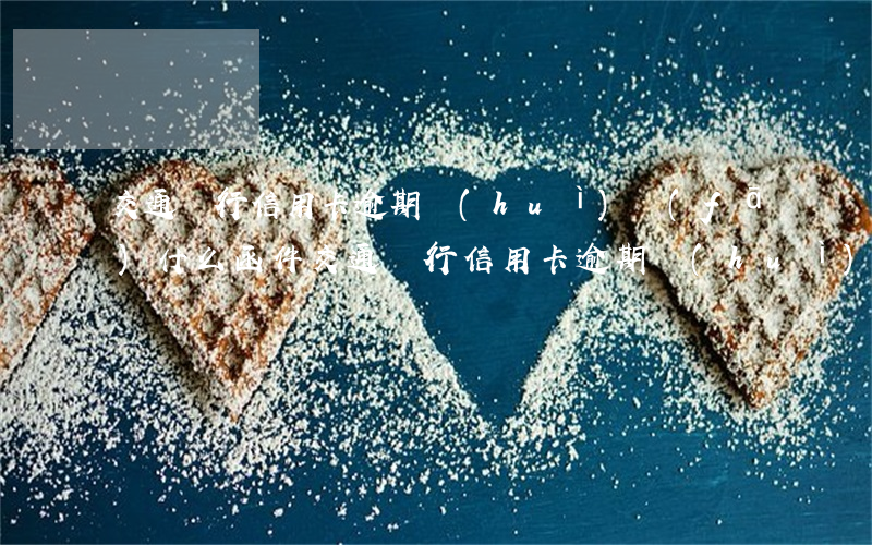 交通銀行信用卡逾期會(huì)發(fā)什么函件 交通銀行信用卡逾期會(huì)發(fā)什么函件