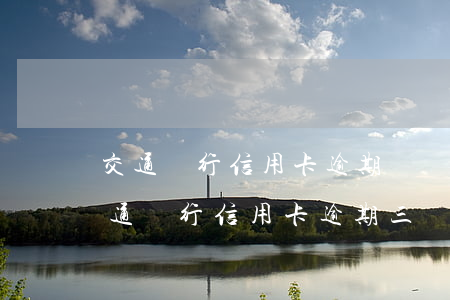 交通銀行信用卡逾期會報(bào)警嗎 交通銀行信用卡逾期三個(gè)月會起訴嗎