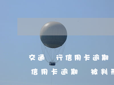 交通銀行信用卡逾期會被判刑嗎-交通銀行信用卡逾期會被判刑嗎知乎