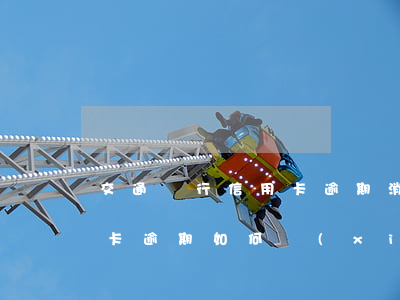 交通銀行信用卡逾期消除知乎(交通銀行信用卡逾期如何協(xié)商)