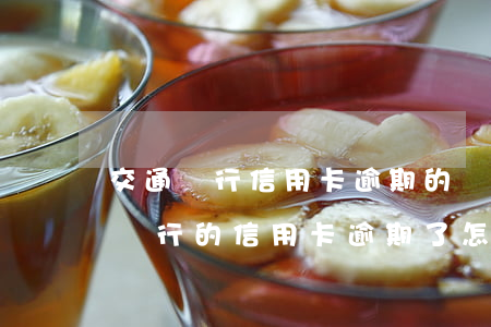 交通銀行信用卡逾期的違約金是多少?-交通銀行的信用卡逾期了怎么辦